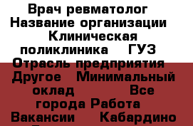 Врач ревматолог › Название организации ­ Клиническая поликлиника №3 ГУЗ › Отрасль предприятия ­ Другое › Минимальный оклад ­ 7 857 - Все города Работа » Вакансии   . Кабардино-Балкарская респ.